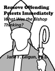 Title: Remove Offending Priests Immediately: What Was the Bishop Thinking?, Author: Jane Gilgun
