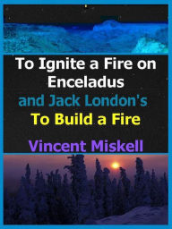 Title: To Ignite a Fire on Enceladus and Jack London's To Build a Fire, Author: Vincent Miskell