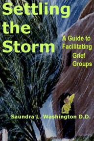Title: Settling the Storm: A Guide to Facilitating Grief Groups, Author: Saundra L. Washington D.D.