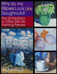 Title: Why do My Ellipses look like Doughnuts? Plus 25 Solutions to Other Still Life Painting Peeves: Colour Theory, Tips and Techniques on Oil Painting Floral Art, Fruit, Crockery and More, Author: Rachel Shirley