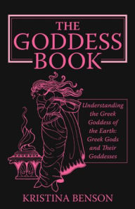 Title: The Goddess Book: Understanding the Greek Goddesses of the Earth, Author: Kristina Benson