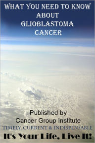 Title: What You Need to Know About Glioblastoma Cancer - It's Your Life, Live It!, Author: Michael Braham
