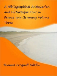 Title: A Bibliographical Antiquarian and Picturesque Tour in France and Germany Volume Three, Author: Thomas Frognall Dibdin