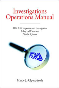 Title: Investigations Operations Manual: FDA Field Inspection and Investigation Policy and Procedure Concise Reference, Author: Mindy J. Allport-Settle