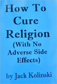 Title: How To Cure Religion (With No Adverse Side Effects), Author: John Kolinski