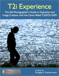 Title: Canon T2i Experience - The Still Photographer's Guide to Operation and Image Creation With the Canon Rebel T2i / EOS 550D, Author: Douglas Klostermann