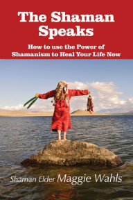 Title: The Shaman Speaks: How to use the Power of Shamanism to Heal Your Life Now, Author: Shaman Elder Maggie Wahls