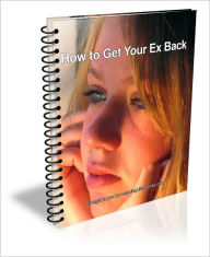 How to Get Your Ex Back: Learn How to Win Your Ex Back Starting Today!