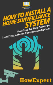 Title: How To Install a Home Surveillance System: Your Step By Step Guide To Installing a Home Surveillance System, Author: HowExpert