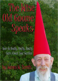 Title: The Wise Old Gnome Speaks: How to Really, Really, Really Care About Your Garden, Author: James Smith