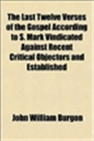 Title: Last Twelve Verses of the Gospel According to S. Mark Vindicated Against Recent Critical Objectors and Established, Author: John William Burgon