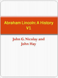 Title: Abraham Lincoln: A History V1, Author: John G. Nicolay