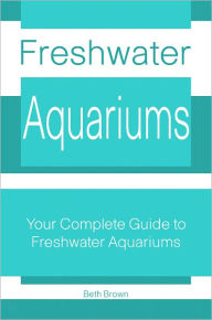 Title: Freshwater Aquariums: Your Complete Guide to Freshwater Aquariums, Author: Beth Brown