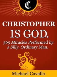 Title: Christopher is God. 365 Miracles Performed by a Silly, Ordinary Man, Author: Michael Cavallo
