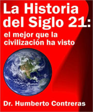 Title: La Historia del Siglo 21: el mejor que la civilización ha visto, Author: Humberto Contreras