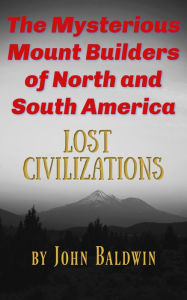 Title: The Mysterious Mound Builders of North & South Americas, Author: John Baldwin