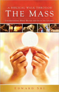 Title: A Biblical Walk Through The Mass: Understanding What We Say And Do In The Liturgy, Author: Edward Sri