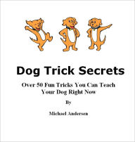 Dog Trick Secrets - Over 50 Fun Tricks You Can Teach Your Dog Right Now