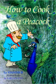 Title: How to Cook A Peacock: Le Viandier: Medieval Recipes From The French Court, Author: Guillaume Tirel