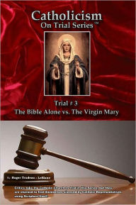 Title: Catholicism on Trial Series - Book 3 of 7 - The Bible Alone vs. The Virgin Mary - Revised, Author: Roger LeBlanc