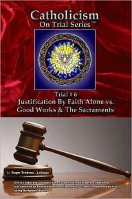 Title: Catholicism on Trial Series - Book 6 of 7 - Justification by Faith Alone vs. Good Works & the Sacraments - LIST PRICE REDUCED from $21.95. You SAVE 74%, Author: Roger LeBlanc