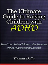 Title: The Ultimate Guide to Raising Children with ADHD - How Your Raise Children with Attention Deficit Hyperactivity Disorder, Author: Thomas Duffy