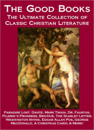 Title: The Good Books: The Ultimate Collection of Classic Christian Literature - Paradise Lost, Dante, Mark Twain, Pilgrim's Progress, Dr. Faustus, Ben-Hur, The Scarlet Letter, Washington Irving, Edgar Allan Poe, George MacDonald, A Christmas Carol & More, Author: Robert M. Hopper