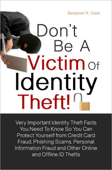 Don’t Be a Victim of Identity Theft! Very Important Identity Theft Facts You Need To Know So You Can Protect Yourself from Credit Card Fraud, Phishing Scams and Personal Information Fraud So You Don’t Get Duped From Online and Offline ID The