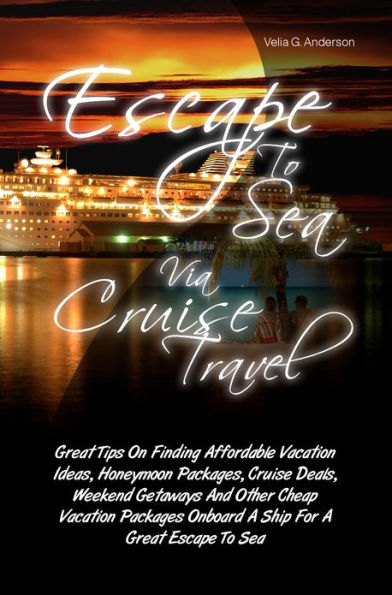 Escape To Sea Via Cruise Travel: Great Tips On Finding Affordable Vacation Ideas, Honeymoon Packages, Cruise Deals, Weekend Getaways And Other Cheap Vacation Packages Onboard A Ship For A Great Escape To Sea
