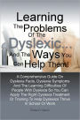 Learning The Problems of the Dyslexic … and the Ways You Can Help Them! A Comprehensive Guide On Dyslexia Facts, Dyslexia Symptoms And The Learning Difficulties Of People With Dyslexia So You Can Apply The Right Dyslexia Treatment Or Training To H