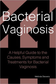 Title: Bacterial Vaginosis: A helpful Guide to the Causes, Symptoms and Treatments for Bacterial Vaginosis, Author: Melinda Stevens