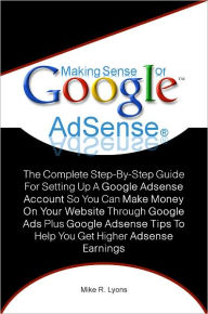 Title: Making Sense Of Google AdSense® : The Complete Step-By-Step Guide For Setting Up A Google Adsense Account So You Can Make Money On Your Website Through Google Ads Plus Google Adsense Tips To Help You Get Higher Adsense Earnings, Author: Mike R. Lyons