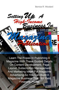 Title: Setting Up A High-Income Business in Magazine Publication: Learn The Ropes In Publishing A Magazine With These Guided Details On Content Development, Page Layout, Subscription Management And Marketing Ideas For Magazine Advertising So You Can Build A Maga, Author: Bernice R. Woodard