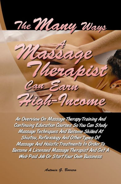 The Many Ways a Massage Therapist Can Earn High-Income: An Overview On Massage Therapy Training And Continuing Education Courses So You Can Study Massage Techniques And Become Skilled At Shiatsu, Reflexology And Other Types Of Massage And Holistic Treatme