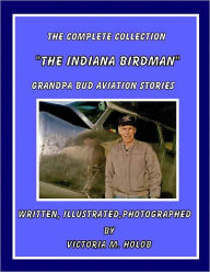 Title: THE INDIANA BIRDMAN, Complete Collection,Grandpa Bud Aviation Stories, Author: Victoria M. Holob