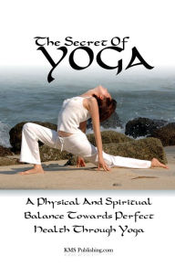 Title: The Secret of Yoga: Attaining A Physical And Spiritual Balance Towards Perfect Health Through Yoga, Author: KMS Publishing