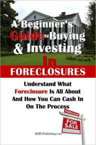 Title: A Beginner's Guide to Buying & Investing in Foreclosures: Understand What Foreclosure Is All About And How You Can Cash In On The Process, Author: KMS Publishing