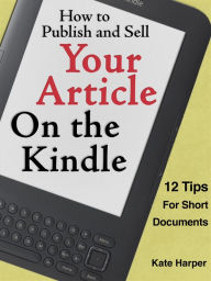 Title: How to Publish and Sell Your Article on the Kindle (and Nook!): 12 Tips for Short Documents, Author: Kate Harper