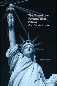Title: The Natural Law, Politics, Revealed Truth, and Secularization, Author: Roger Leblanc