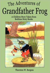 Title: The Adventures of Grandfather Frog: A Children Story Taken from Bedtime Story Books, Author: Thornton W. Burgess