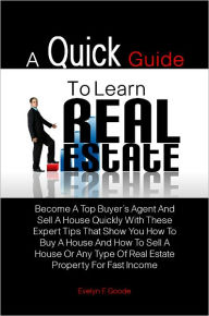 Title: A Quick Guide To Learn Real Estate: Become A Top Buyer’s Agent And Sell A House Quickly With These Expert Tips That Show You How To Buy A House And How To Sell A House Or Any Type Of Real Estate Property For Fast Income, Author: Evelyn F. Goode