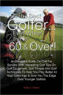 Be The Best Golfer…Even When You’re 60 & Over! An Excellent Guide On Golf For Seniors With Interesting Golf Tips On Golf Equipment, Golf Fitness And Golf Techniques To Help You Play Better At Your Older Age & Give You The Edge Over Younger G