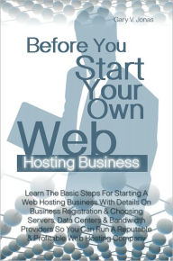 Title: Before You Start Your Own Web Hosting Business: Learn The Basic Steps For Starting A Web Hosting Business With Details On Business Registration & Choosing Servers, Data Centers & Bandwidth Providers So You Can Run A Reputable & Profitable Web Hosting Comp, Author: Gary V. Jonas