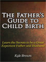 The Father’s Guide to Child Birth - Learn the Secrets to be an Expectant father and Husband