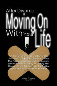 Title: After Divorce...Moving On With Your Life: Very Helpful Divorce Tips On How To Stop Divorce And Inevitably Dealing With Divorce Plus Practical Advice On Divorce Recovery Such As Positive Parenting And Dating After Divorce So You Can Move On And Build A Ne, Author: Andrea J. Guzman
