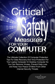 Title: Critical Safety Measures For Your Computer: The Ultimate Collection Of Computer Protection Tips For Data Recovery And Virus Protection For Your Laptop Computer Or Desktop Computer So You Can Remove Viruses, Prevent Data Loss and Keep Your Peace Of Mind Fr, Author: Todd M. Wright