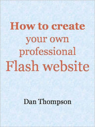 Title: How to create your own professional Flash website, Author: Dan Thompson