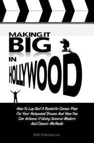 Title: Making It Big In Hollywood: How To Lay Out A Realistic Career Plan For Your Hollywood Dream And How You Can Achieve It Using Several Modern And Classic Methods, Author: KMS Publishing