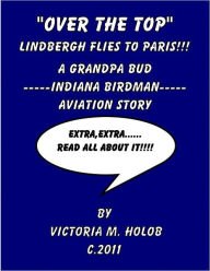 Title: OVER THE TOP, Charles Lindbergh Flies To Paris!!!, A Grandpa Bud-----Indiana Birdman-----Aviation STory, Author: Victoria M. Holob