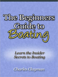 Title: The Beginners Guide to Boating - Learn the Insider Secrets to Boating, Author: Charles Clayman